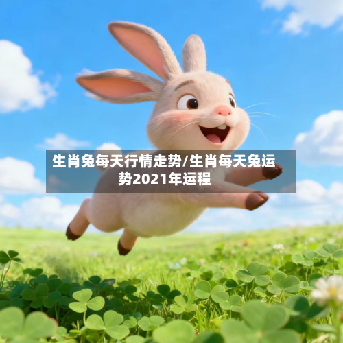 生肖兔每天行情走势/生肖每天兔运势2021年运程