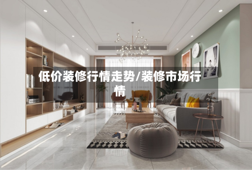低价装修行情走势/装修市场行情-第2张图片