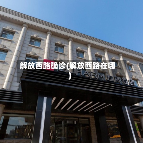 解放西路确诊(解放西路在哪)