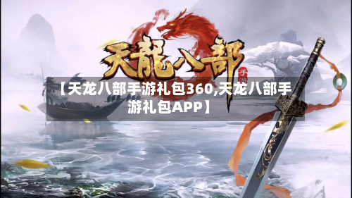 【天龙八部手游礼包360,天龙八部手游礼包APP】