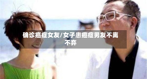 确诊癌症女友/女子患癌症男友不离不弃