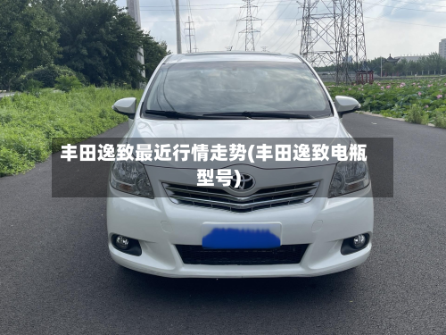 丰田逸致最近行情走势(丰田逸致电瓶型号)-第2张图片