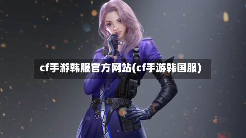 cf手游韩服官方网站(cf手游韩国服)-第2张图片