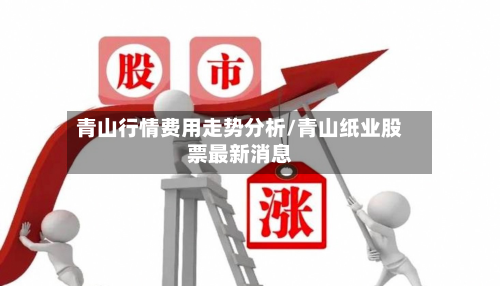 青山行情费用走势分析/青山纸业股票最新消息