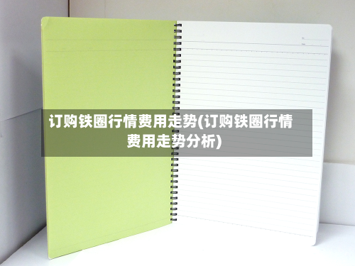订购铁圈行情费用走势(订购铁圈行情费用走势分析)