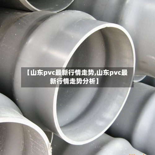 【山东pvc最新行情走势,山东pvc最新行情走势分析】