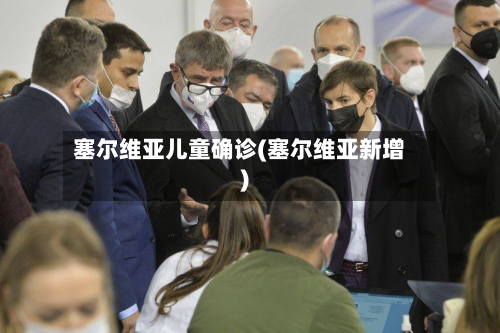 塞尔维亚儿童确诊(塞尔维亚新增)