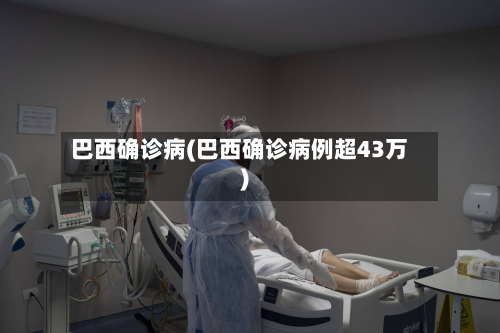 巴西确诊病(巴西确诊病例超43万)