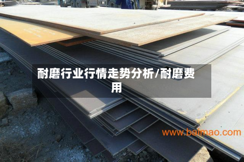 耐磨行业行情走势分析/耐磨费用