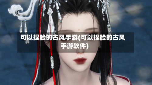 可以捏脸的古风手游(可以捏脸的古风手游软件)