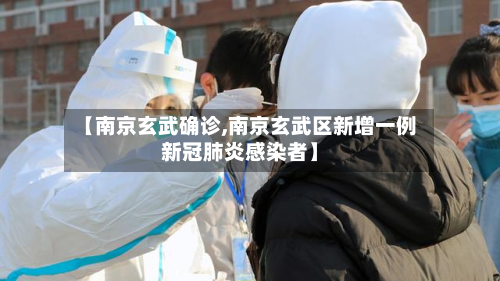 【南京玄武确诊,南京玄武区新增一例新冠肺炎感染者】-第2张图片