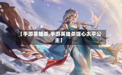 【手游英雄杀,手游英雄杀噬心太平公主】-第3张图片