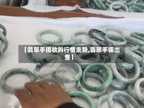【翡翠手镯收购行情走势,翡翠手镯出售】-第3张图片
