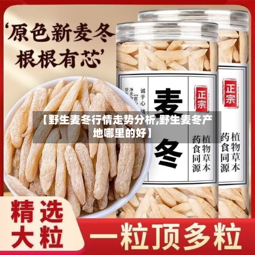 【野生麦冬行情走势分析,野生麦冬产地哪里的好】
