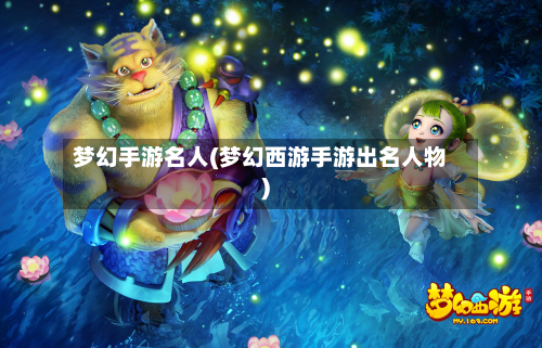梦幻手游名人(梦幻西游手游出名人物)