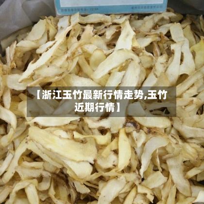 【浙江玉竹最新行情走势,玉竹近期行情】