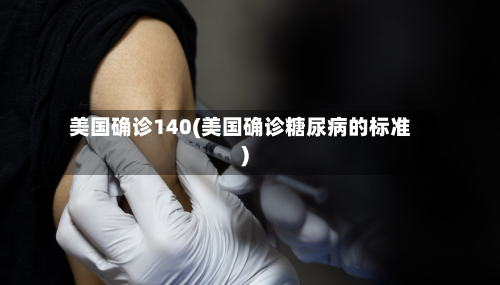 美国确诊140(美国确诊糖尿病的标准)