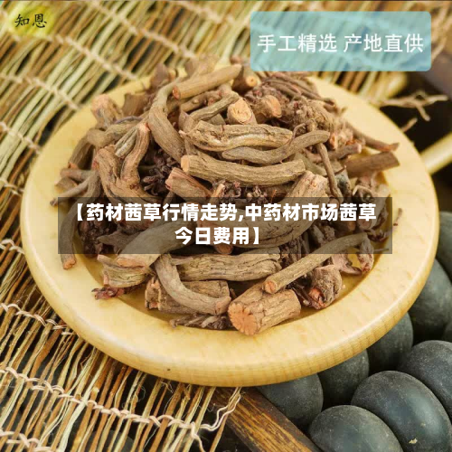 【药材茜草行情走势,中药材市场茜草今日费用】-第3张图片