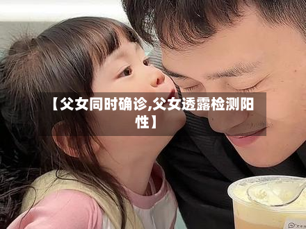 【父女同时确诊,父女透露检测阳性】