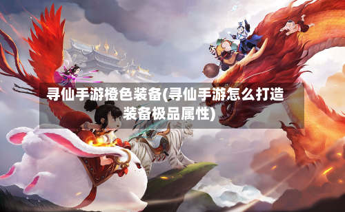 寻仙手游橙色装备(寻仙手游怎么打造装备极品属性)-第3张图片