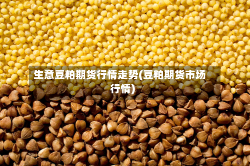生意豆粕期货行情走势(豆粕期货市场行情)-第3张图片