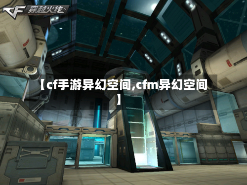 【cf手游异幻空间,cfm异幻空间】-第2张图片