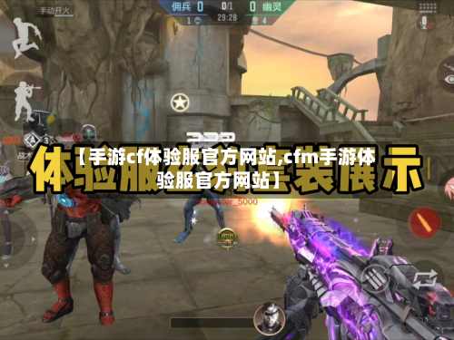 【手游cf体验服官方网站,cfm手游体验服官方网站】