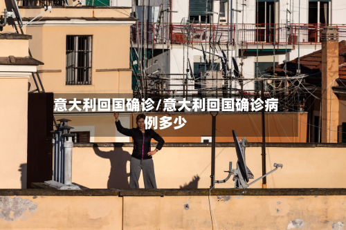 意大利回国确诊/意大利回国确诊病例多少-第2张图片