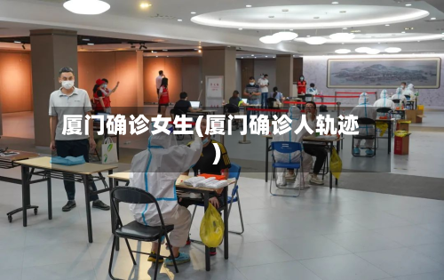 厦门确诊女生(厦门确诊人轨迹)