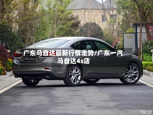 广东马自达最新行情走势/广东一汽马自达4s店