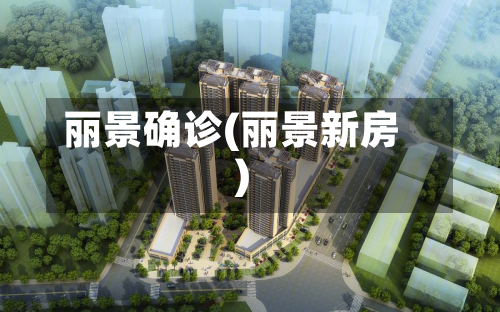 丽景确诊(丽景新房)-第2张图片