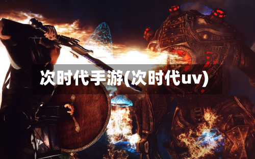 次时代手游(次时代uv)-第3张图片