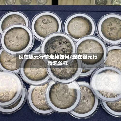 现在银元行情走势如何/现在银元行情怎么样-第2张图片