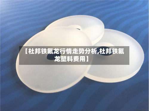 【杜邦铁氟龙行情走势分析,杜邦铁氟龙塑料费用】-第3张图片