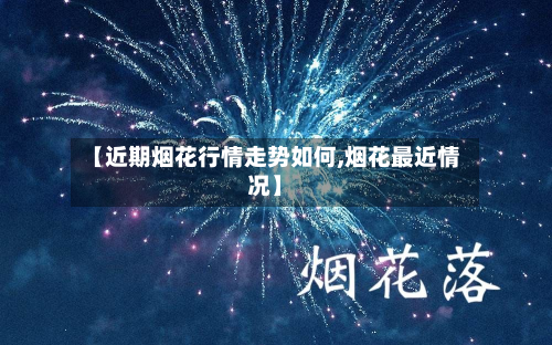 【近期烟花行情走势如何,烟花最近情况】
