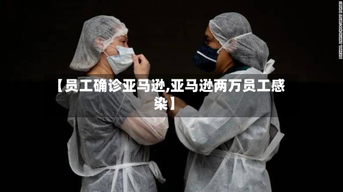 【员工确诊亚马逊,亚马逊两万员工感染】