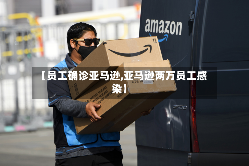 【员工确诊亚马逊,亚马逊两万员工感染】-第2张图片