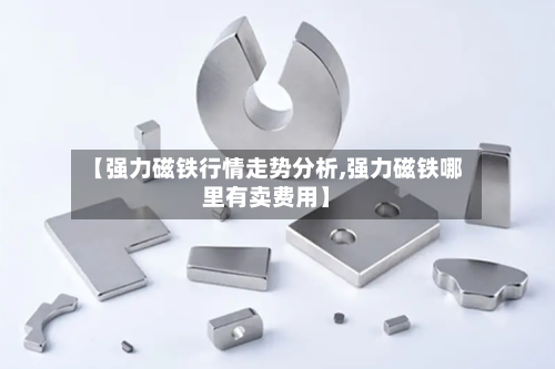 【强力磁铁行情走势分析,强力磁铁哪里有卖费用】-第2张图片