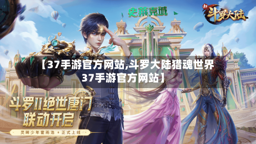 【37手游官方网站,斗罗大陆猎魂世界37手游官方网站】