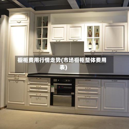 橱柜费用行情走势(市场橱柜整体费用表)
