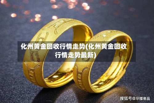 化州黄金回收行情走势(化州黄金回收行情走势最新)