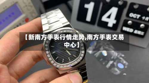 【新南方手表行情走势,南方手表交易中心】-第2张图片