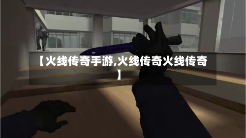 【火线传奇手游,火线传奇火线传奇】