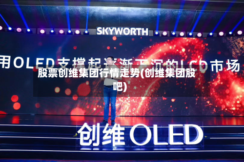 股票创维集团行情走势(创维集团股吧)