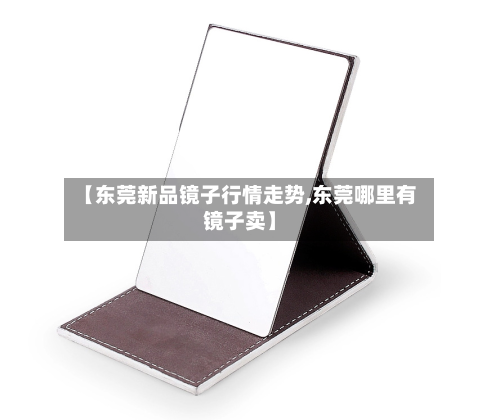 【东莞新品镜子行情走势,东莞哪里有镜子卖】