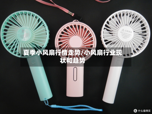 夏季小风扇行情走势/小风扇行业现状和趋势-第3张图片