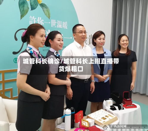 城管科长确诊/城管科长上班直播带货爆粗口