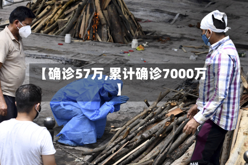 【确诊57万,累计确诊7000万】