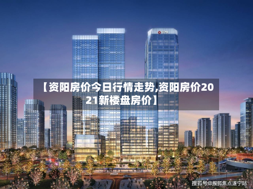 【资阳房价今日行情走势,资阳房价2021新楼盘房价】-第2张图片