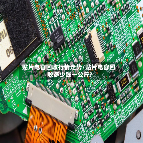 贴片电容回收行情走势/贴片电容回收多少钱一公斤?
